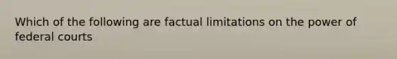 Which of the following are factual limitations on the power of federal courts