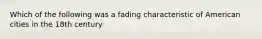 Which of the following was a fading characteristic of American cities in the 18th century