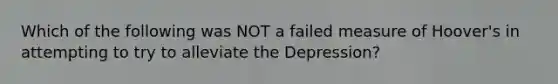 Which of the following was NOT a failed measure of Hoover's in attempting to try to alleviate the Depression?