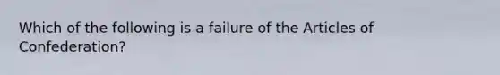 Which of the following is a failure of the Articles of Confederation?