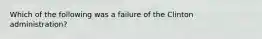 Which of the following was a failure of the Clinton administration?