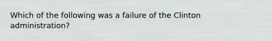 Which of the following was a failure of the Clinton administration?