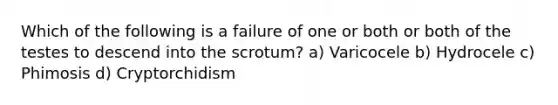 Which of the following is a failure of one or both or both of the testes to descend into the scrotum? a) Varicocele b) Hydrocele c) Phimosis d) Cryptorchidism