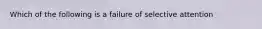 Which of the following is a failure of selective attention