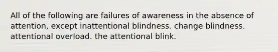 All of the following are failures of awareness in the absence of attention, except inattentional blindness. change blindness. attentional overload. the attentional blink.