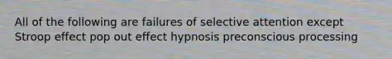 All of the following are failures of selective attention except Stroop effect pop out effect hypnosis preconscious processing