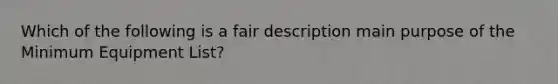 Which of the following is a fair description main purpose of the Minimum Equipment List?