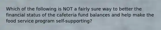 Which of the following is NOT a fairly sure way to better the financial status of the cafeteria fund balances and help make the food service program self-supporting?