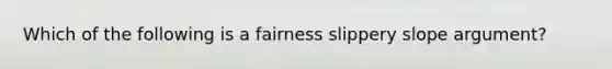 Which of the following is a fairness slippery slope argument?