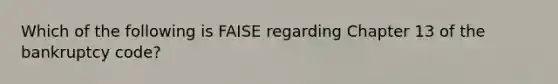 Which of the following is FAISE regarding Chapter 13 of the bankruptcy code?