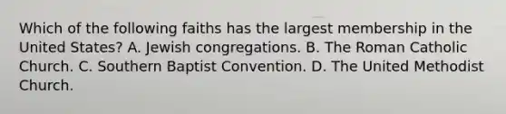 Which of the following faiths has the largest membership in the United States? A. Jewish congregations. B. The Roman Catholic Church. C. Southern Baptist Convention. D. The United Methodist Church.