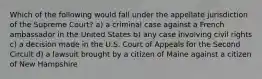 Which of the following would fall under the appellate jurisdiction of the Supreme Court? a) a criminal case against a French ambassador in the United States b) any case involving civil rights c) a decision made in the U.S. Court of Appeals for the Second Circuit d) a lawsuit brought by a citizen of Maine against a citizen of New Hampshire