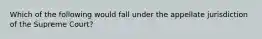 Which of the following would fall under the appellate jurisdiction of the Supreme Court?