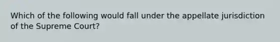 Which of the following would fall under the appellate jurisdiction of the Supreme Court?