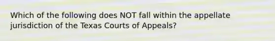 Which of the following does NOT fall within the appellate jurisdiction of the Texas Courts of Appeals?