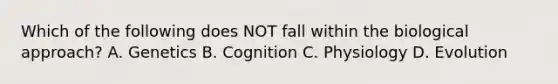 Which of the following does NOT fall within the biological approach? A. Genetics B. Cognition C. Physiology D. Evolution