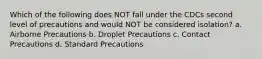 Which of the following does NOT fall under the CDCs second level of precautions and would NOT be considered isolation? a. Airborne Precautions b. Droplet Precautions c. Contact Precautions d. Standard Precautions