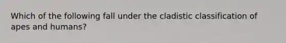 Which of the following fall under the cladistic classification of apes and humans?