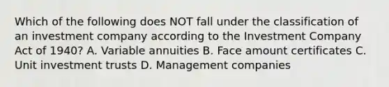 Which of the following does NOT fall under the classification of an investment company according to the Investment Company Act of 1940? A. Variable annuities B. Face amount certificates C. Unit investment trusts D. Management companies