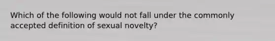 Which of the following would not fall under the commonly accepted definition of sexual novelty?