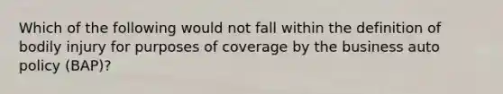 Which of the following would not fall within the definition of bodily injury for purposes of coverage by the business auto policy (BAP)?