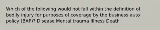 Which of the following would not fall within the definition of bodily injury for purposes of coverage by the business auto policy (BAP)? Disease Mental trauma Illness Death