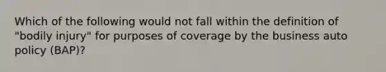 Which of the following would not fall within the definition of "bodily injury" for purposes of coverage by the business auto policy (BAP)?