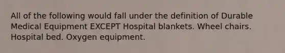 All of the following would fall under the definition of Durable Medical Equipment EXCEPT Hospital blankets. Wheel chairs. Hospital bed. Oxygen equipment.