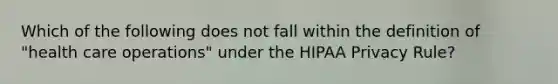 Which of the following does not fall within the definition of "health care operations" under the HIPAA Privacy Rule?