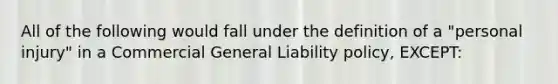 All of the following would fall under the definition of a "personal injury" in a Commercial General Liability policy, EXCEPT: