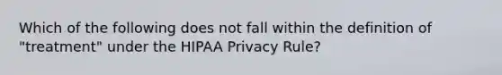 Which of the following does not fall within the definition of "treatment" under the HIPAA Privacy Rule?