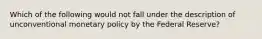 Which of the following would not fall under the description of unconventional monetary policy by the Federal Reserve?