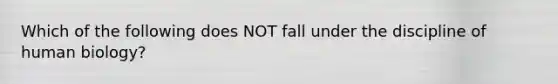 Which of the following does NOT fall under the discipline of human biology?