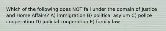 Which of the following does NOT fall under the domain of Justice and Home Affairs? A) immigration B) political asylum C) police cooperation D) judicial cooperation E) family law