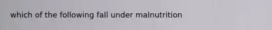 which of the following fall under malnutrition