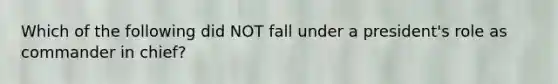 Which of the following did NOT fall under a president's role as commander in chief?
