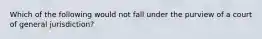 Which of the following would not fall under the purview of a court of general jurisdiction?