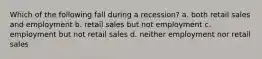 Which of the following fall during a recession? a. both retail sales and employment b. retail sales but not employment c. employment but not retail sales d. neither employment nor retail sales