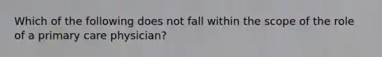 Which of the following does not fall within the scope of the role of a primary care physician?