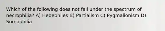 Which of the following does not fall under the spectrum of necrophilia? A) Hebephiles B) Partialism C) Pygmalionism D) Somophilia