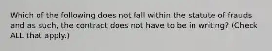 Which of the following does not fall within the statute of frauds and as such, the contract does not have to be in writing? (Check ALL that apply.)