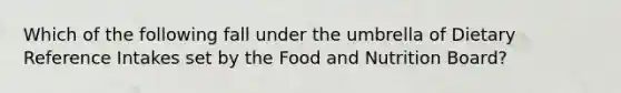 Which of the following fall under the umbrella of Dietary Reference Intakes set by the Food and Nutrition Board?