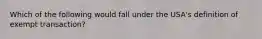 Which of the following would fall under the USA's definition of exempt transaction?