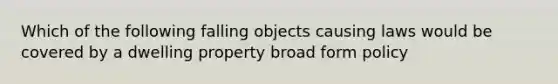 Which of the following falling objects causing laws would be covered by a dwelling property broad form policy