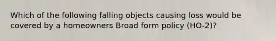 Which of the following falling objects causing loss would be covered by a homeowners Broad form policy (HO-2)?