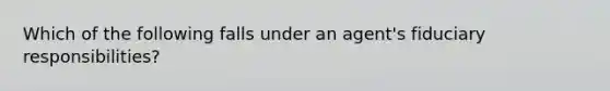 Which of the following falls under an agent's fiduciary responsibilities?