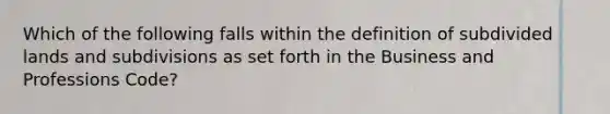 Which of the following falls within the definition of subdivided lands and subdivisions as set forth in the Business and Professions Code?