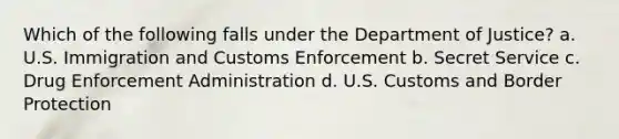 Which of the following falls under the Department of Justice? a. U.S. Immigration and Customs Enforcement b. Secret Service c. Drug Enforcement Administration d. U.S. Customs and Border Protection