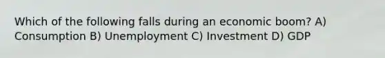 Which of the following falls during an economic boom? A) Consumption B) Unemployment C) Investment D) GDP