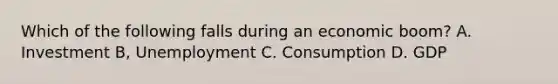 Which of the following falls during an economic boom? A. Investment B, Unemployment C. Consumption D. GDP